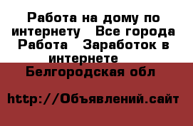 Работа на дому по интернету - Все города Работа » Заработок в интернете   . Белгородская обл.